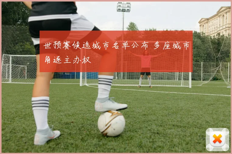 世预赛候选城市名单公布 多座城市角逐主办权