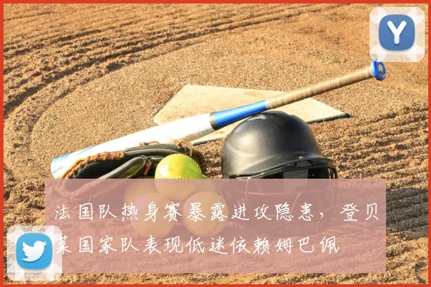 法国队热身赛暴露进攻隐患，登贝莱国家队表现低迷依赖姆巴佩